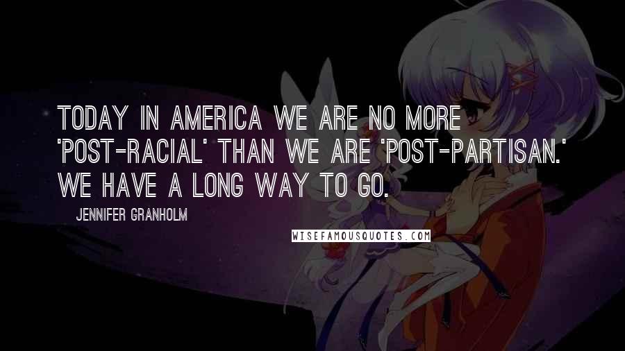 Jennifer Granholm Quotes: Today in America we are no more 'post-racial' than we are 'post-partisan.' We have a long way to go.