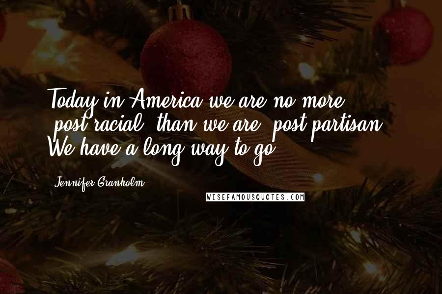 Jennifer Granholm Quotes: Today in America we are no more 'post-racial' than we are 'post-partisan.' We have a long way to go.