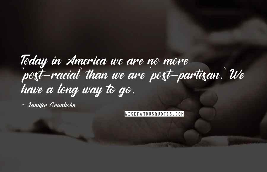 Jennifer Granholm Quotes: Today in America we are no more 'post-racial' than we are 'post-partisan.' We have a long way to go.