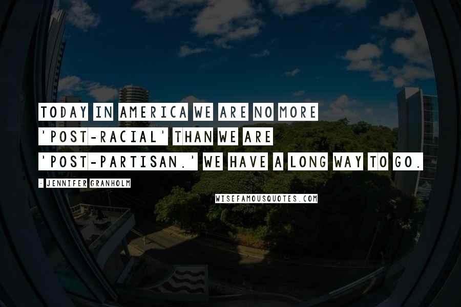 Jennifer Granholm Quotes: Today in America we are no more 'post-racial' than we are 'post-partisan.' We have a long way to go.