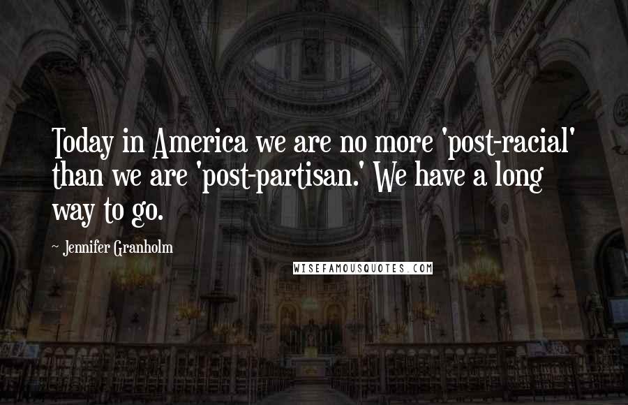 Jennifer Granholm Quotes: Today in America we are no more 'post-racial' than we are 'post-partisan.' We have a long way to go.