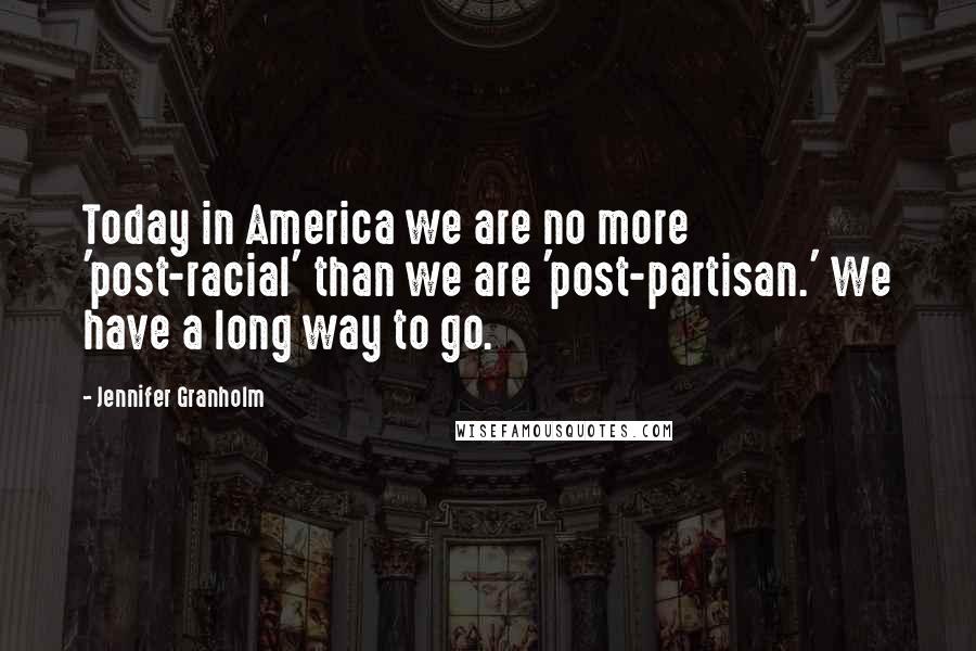 Jennifer Granholm Quotes: Today in America we are no more 'post-racial' than we are 'post-partisan.' We have a long way to go.