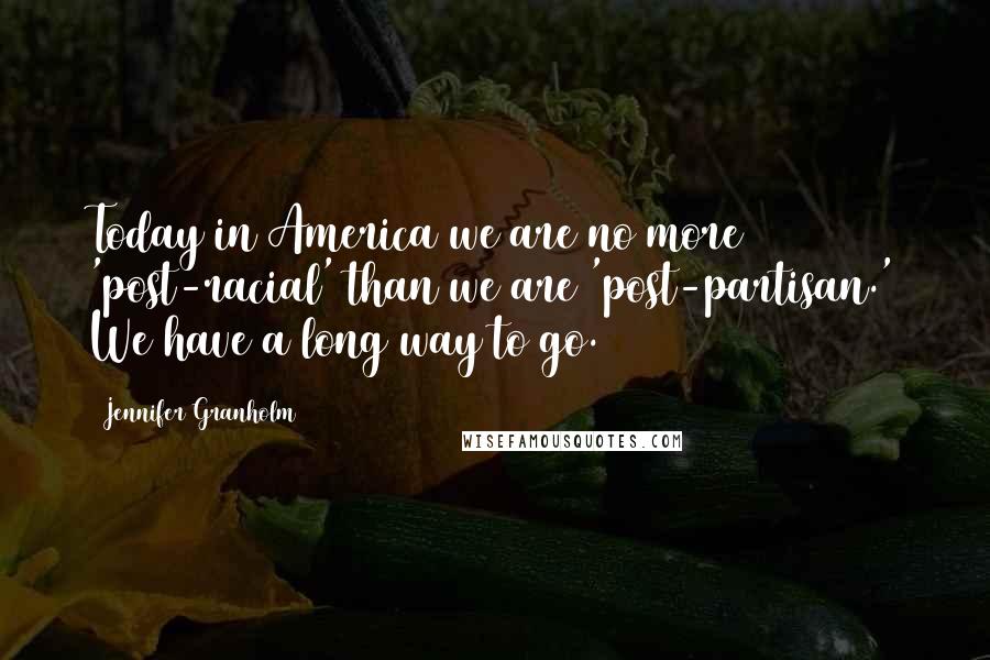 Jennifer Granholm Quotes: Today in America we are no more 'post-racial' than we are 'post-partisan.' We have a long way to go.