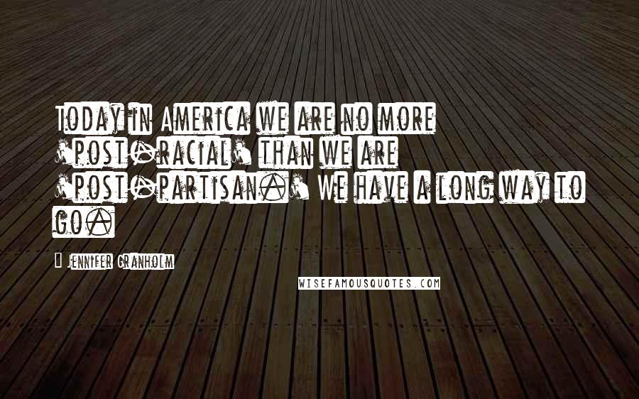 Jennifer Granholm Quotes: Today in America we are no more 'post-racial' than we are 'post-partisan.' We have a long way to go.