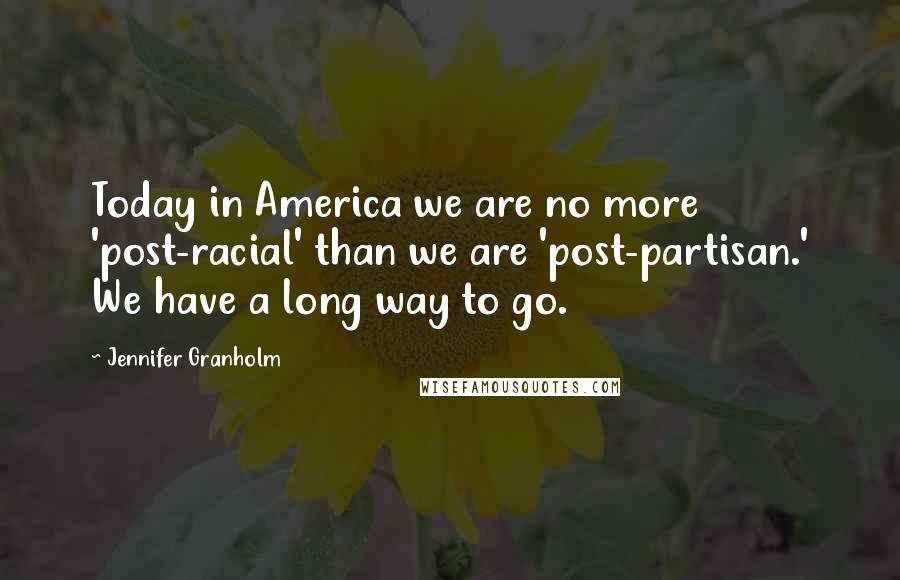 Jennifer Granholm Quotes: Today in America we are no more 'post-racial' than we are 'post-partisan.' We have a long way to go.