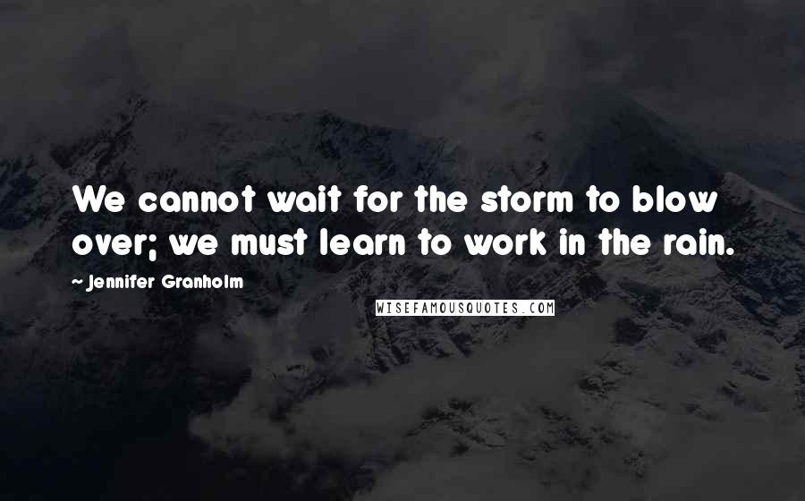 Jennifer Granholm Quotes: We cannot wait for the storm to blow over; we must learn to work in the rain.