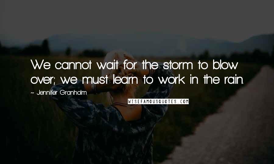 Jennifer Granholm Quotes: We cannot wait for the storm to blow over; we must learn to work in the rain.