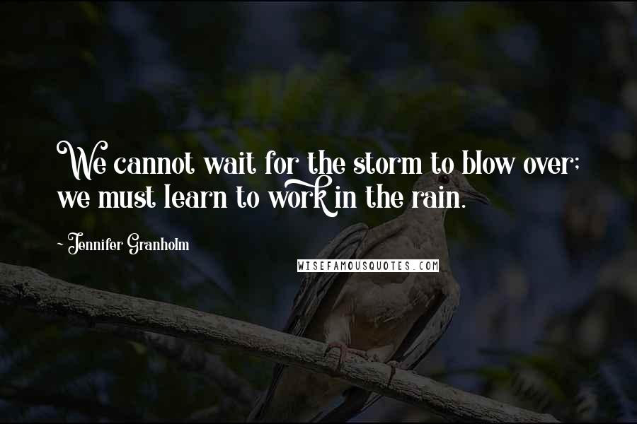 Jennifer Granholm Quotes: We cannot wait for the storm to blow over; we must learn to work in the rain.