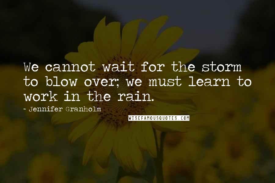 Jennifer Granholm Quotes: We cannot wait for the storm to blow over; we must learn to work in the rain.