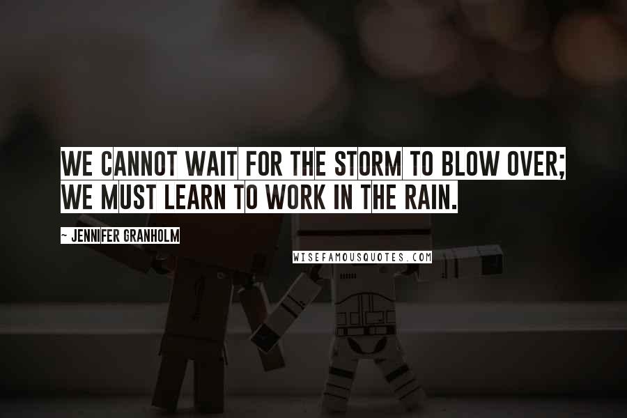 Jennifer Granholm Quotes: We cannot wait for the storm to blow over; we must learn to work in the rain.