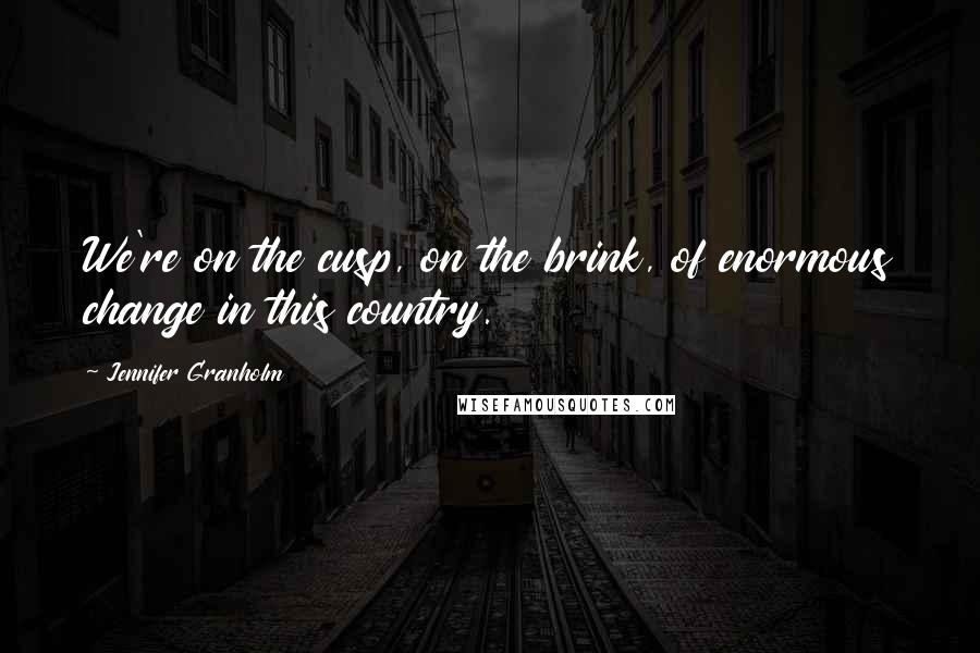 Jennifer Granholm Quotes: We're on the cusp, on the brink, of enormous change in this country.