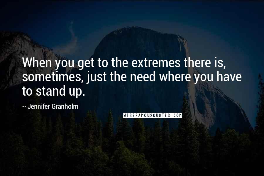 Jennifer Granholm Quotes: When you get to the extremes there is, sometimes, just the need where you have to stand up.