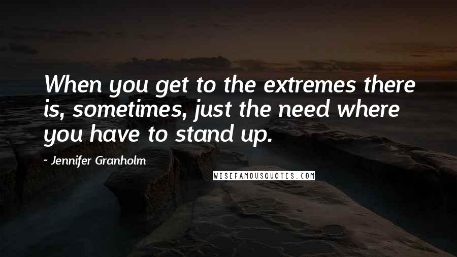 Jennifer Granholm Quotes: When you get to the extremes there is, sometimes, just the need where you have to stand up.