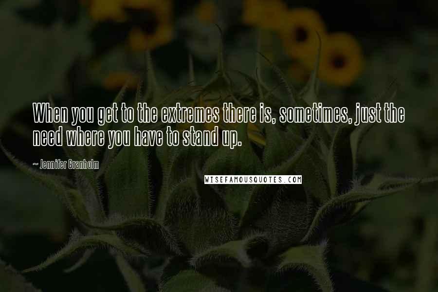 Jennifer Granholm Quotes: When you get to the extremes there is, sometimes, just the need where you have to stand up.