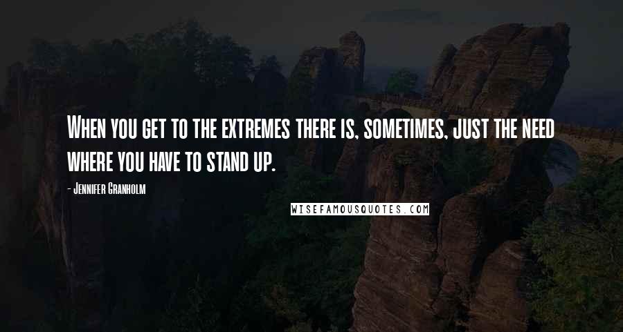 Jennifer Granholm Quotes: When you get to the extremes there is, sometimes, just the need where you have to stand up.