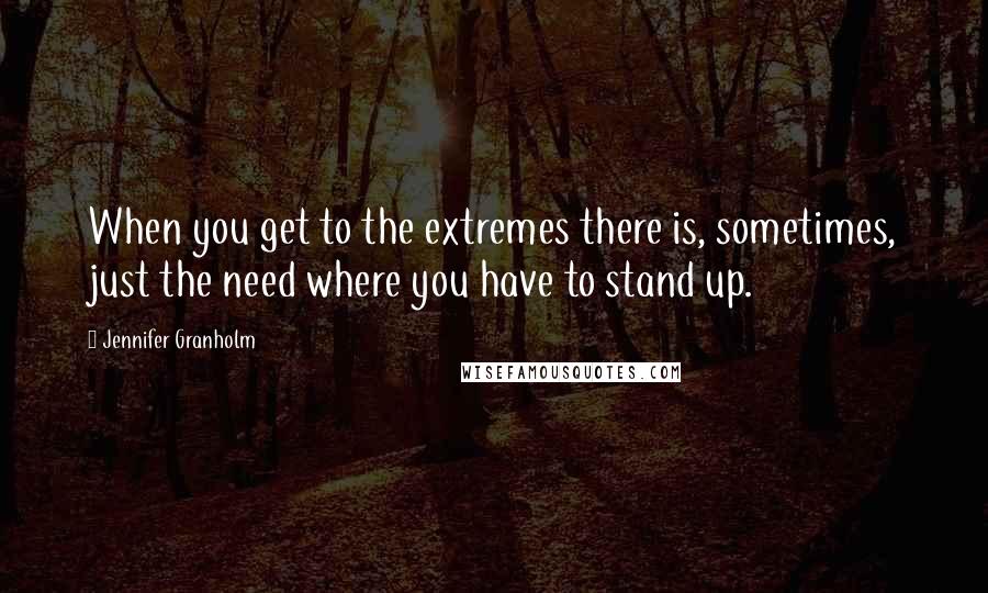 Jennifer Granholm Quotes: When you get to the extremes there is, sometimes, just the need where you have to stand up.