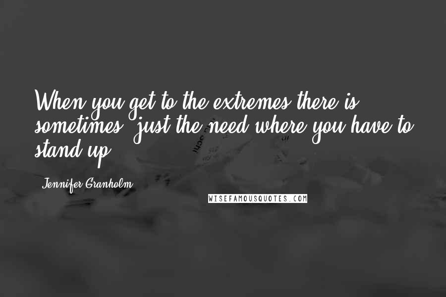 Jennifer Granholm Quotes: When you get to the extremes there is, sometimes, just the need where you have to stand up.