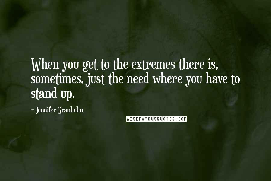 Jennifer Granholm Quotes: When you get to the extremes there is, sometimes, just the need where you have to stand up.