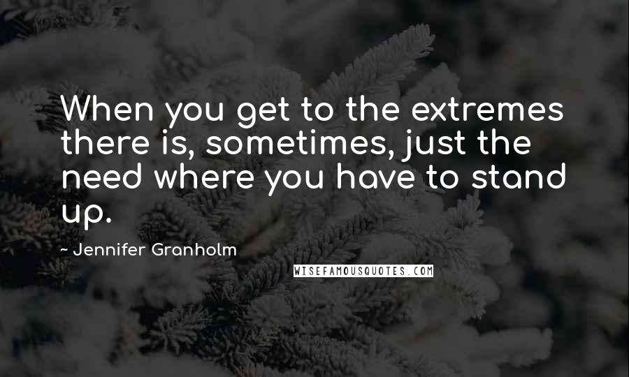 Jennifer Granholm Quotes: When you get to the extremes there is, sometimes, just the need where you have to stand up.