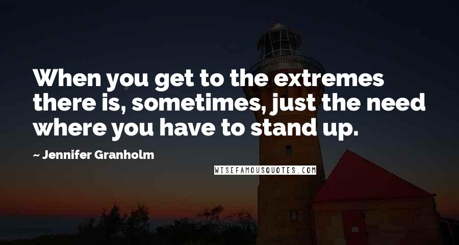 Jennifer Granholm Quotes: When you get to the extremes there is, sometimes, just the need where you have to stand up.