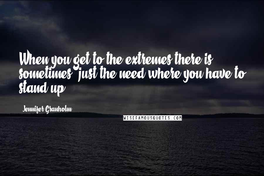 Jennifer Granholm Quotes: When you get to the extremes there is, sometimes, just the need where you have to stand up.