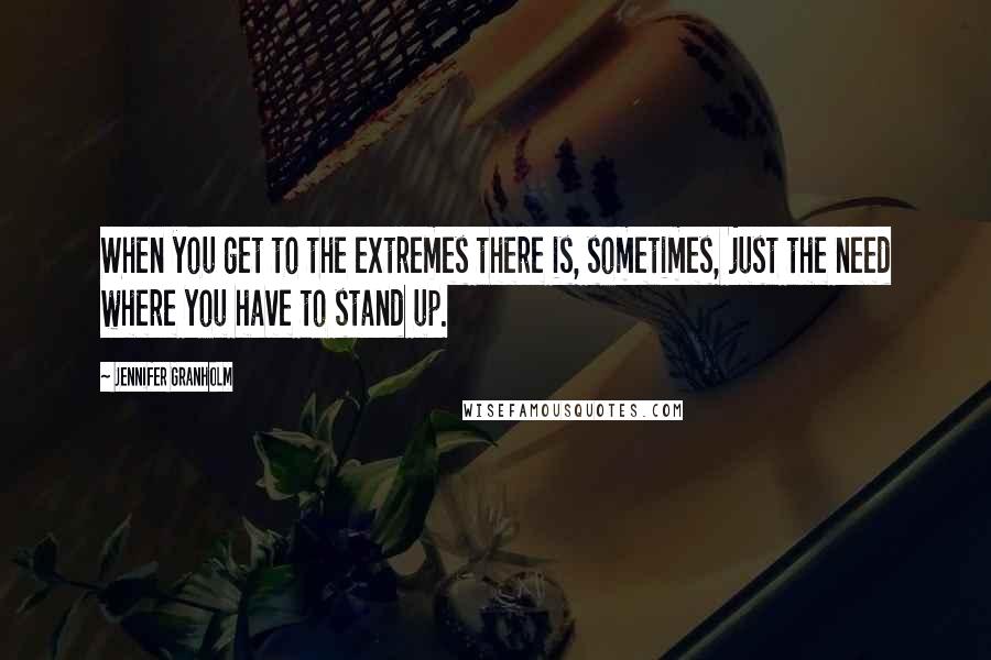 Jennifer Granholm Quotes: When you get to the extremes there is, sometimes, just the need where you have to stand up.