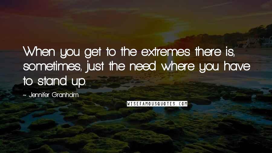 Jennifer Granholm Quotes: When you get to the extremes there is, sometimes, just the need where you have to stand up.