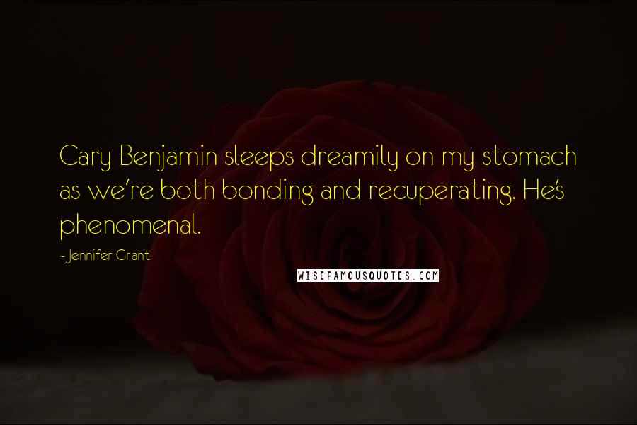 Jennifer Grant Quotes: Cary Benjamin sleeps dreamily on my stomach as we're both bonding and recuperating. He's phenomenal.