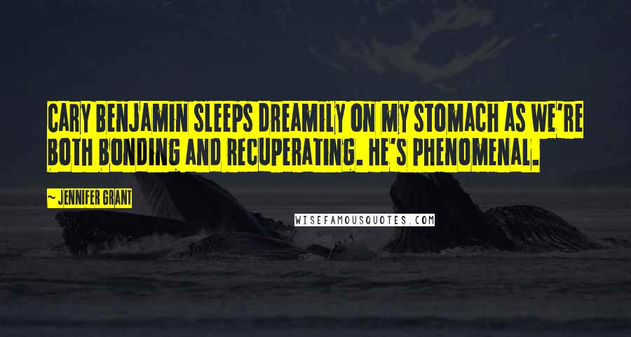 Jennifer Grant Quotes: Cary Benjamin sleeps dreamily on my stomach as we're both bonding and recuperating. He's phenomenal.