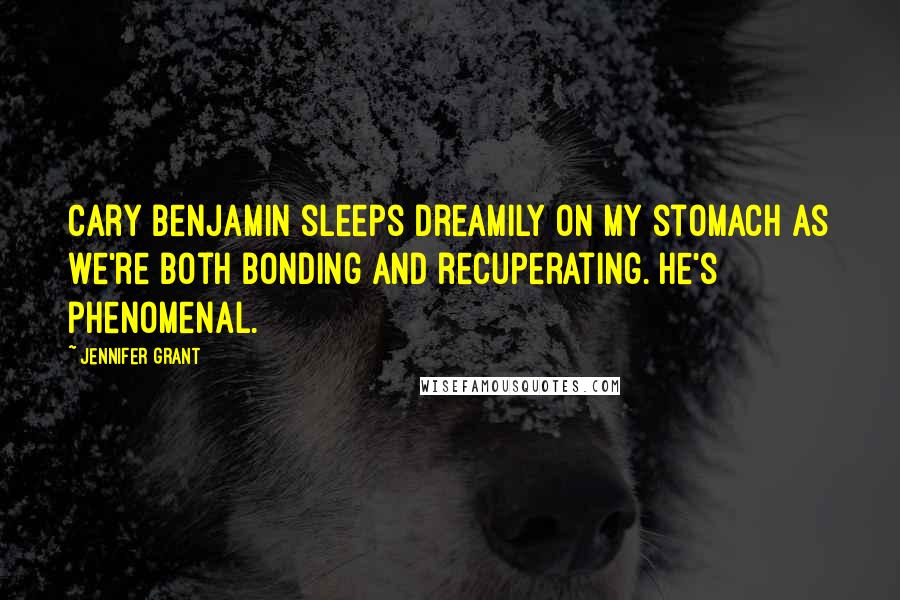 Jennifer Grant Quotes: Cary Benjamin sleeps dreamily on my stomach as we're both bonding and recuperating. He's phenomenal.