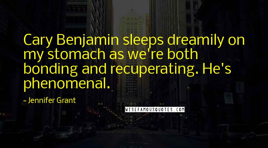 Jennifer Grant Quotes: Cary Benjamin sleeps dreamily on my stomach as we're both bonding and recuperating. He's phenomenal.