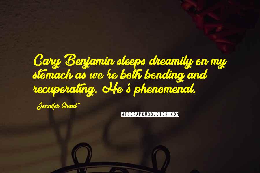 Jennifer Grant Quotes: Cary Benjamin sleeps dreamily on my stomach as we're both bonding and recuperating. He's phenomenal.