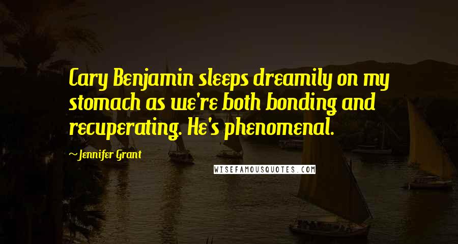 Jennifer Grant Quotes: Cary Benjamin sleeps dreamily on my stomach as we're both bonding and recuperating. He's phenomenal.