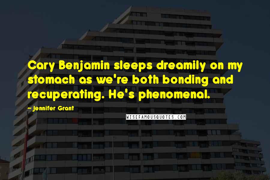 Jennifer Grant Quotes: Cary Benjamin sleeps dreamily on my stomach as we're both bonding and recuperating. He's phenomenal.