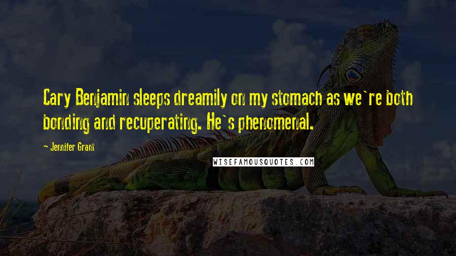 Jennifer Grant Quotes: Cary Benjamin sleeps dreamily on my stomach as we're both bonding and recuperating. He's phenomenal.