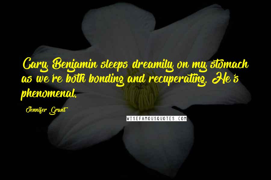 Jennifer Grant Quotes: Cary Benjamin sleeps dreamily on my stomach as we're both bonding and recuperating. He's phenomenal.