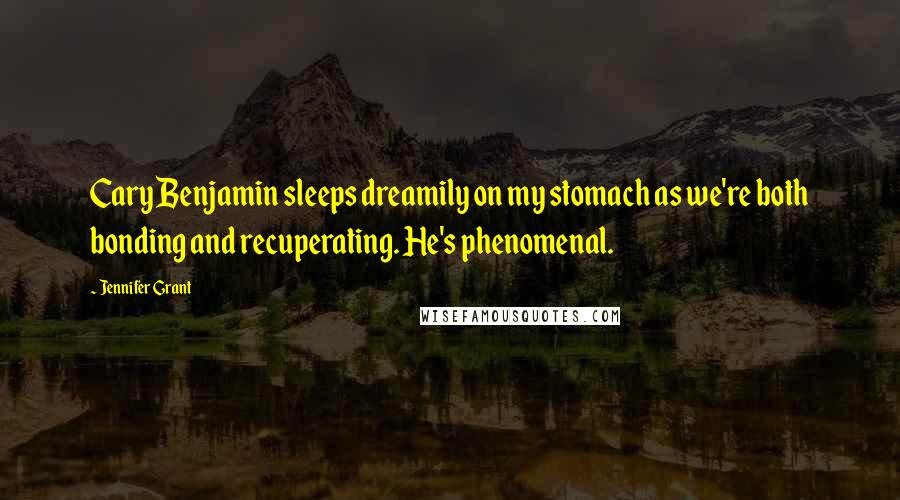 Jennifer Grant Quotes: Cary Benjamin sleeps dreamily on my stomach as we're both bonding and recuperating. He's phenomenal.