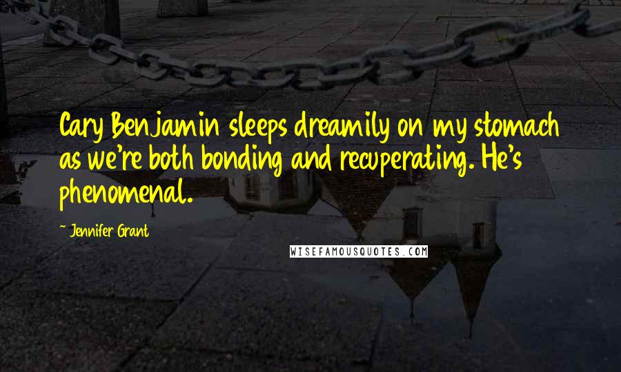 Jennifer Grant Quotes: Cary Benjamin sleeps dreamily on my stomach as we're both bonding and recuperating. He's phenomenal.