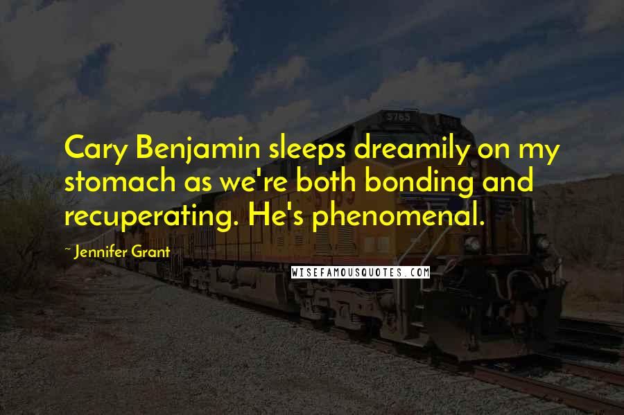 Jennifer Grant Quotes: Cary Benjamin sleeps dreamily on my stomach as we're both bonding and recuperating. He's phenomenal.