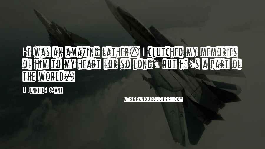 Jennifer Grant Quotes: He was an amazing father. I clutched my memories of him to my heart for so long, but he's a part of the world.