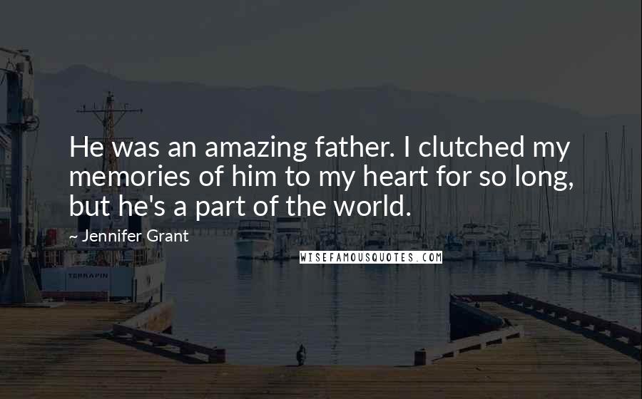 Jennifer Grant Quotes: He was an amazing father. I clutched my memories of him to my heart for so long, but he's a part of the world.
