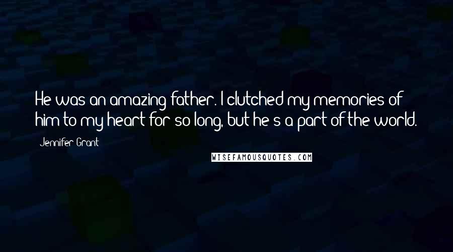 Jennifer Grant Quotes: He was an amazing father. I clutched my memories of him to my heart for so long, but he's a part of the world.