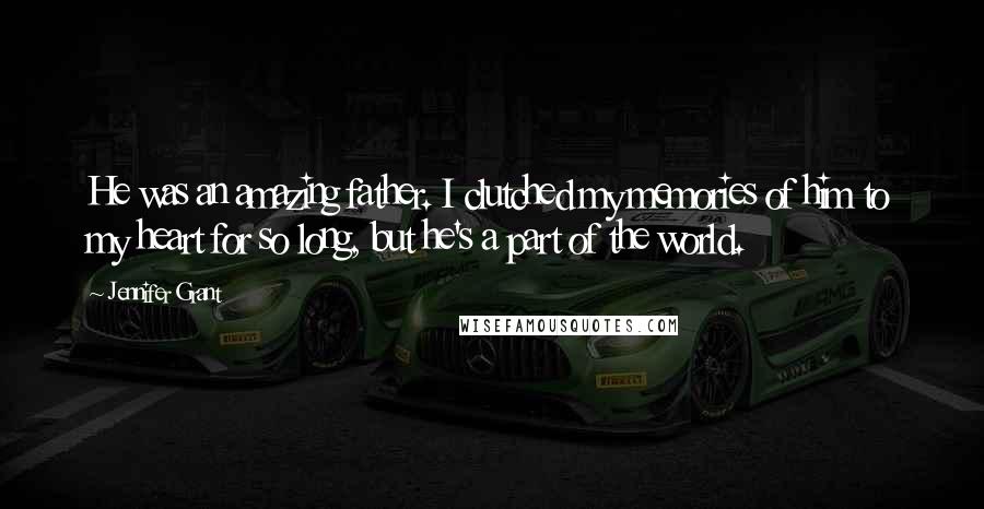 Jennifer Grant Quotes: He was an amazing father. I clutched my memories of him to my heart for so long, but he's a part of the world.