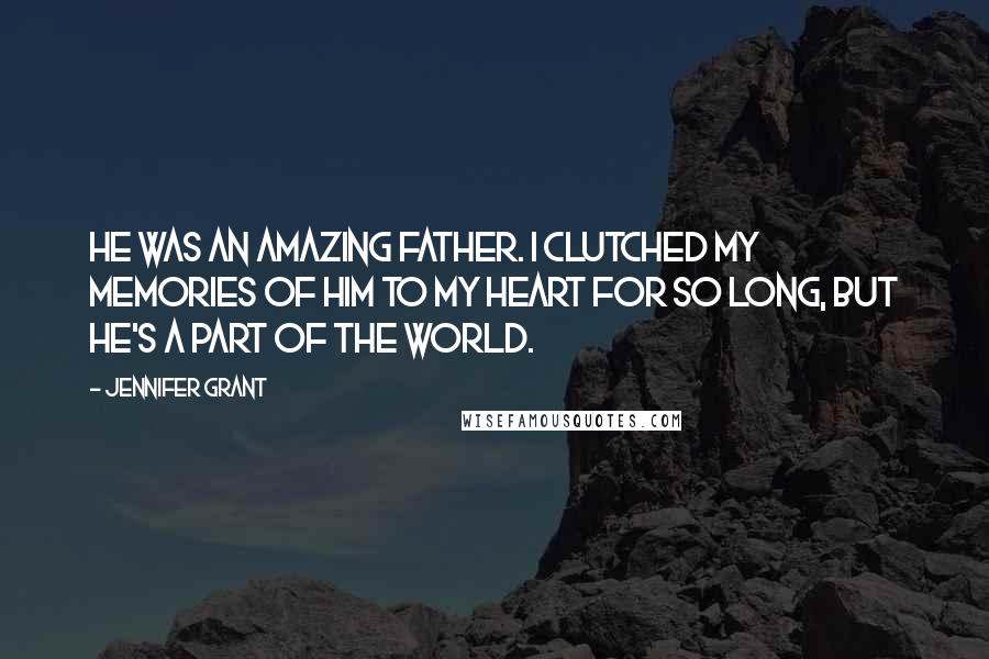 Jennifer Grant Quotes: He was an amazing father. I clutched my memories of him to my heart for so long, but he's a part of the world.