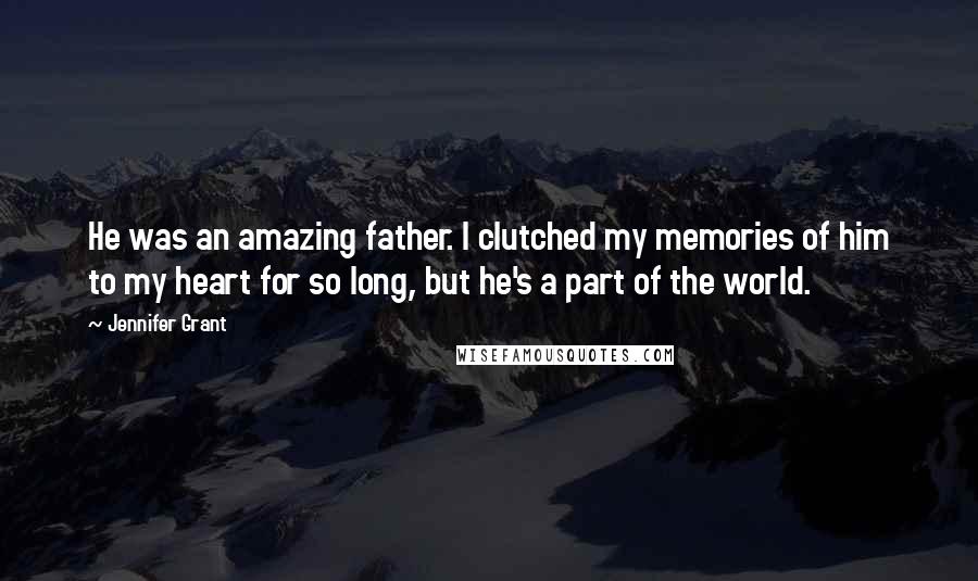 Jennifer Grant Quotes: He was an amazing father. I clutched my memories of him to my heart for so long, but he's a part of the world.