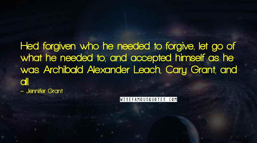 Jennifer Grant Quotes: He'd forgiven who he needed to forgive, let go of what he needed to, and accepted himself as he was. Archibald Alexander Leach, Cary Grant, and all.