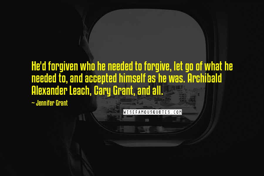 Jennifer Grant Quotes: He'd forgiven who he needed to forgive, let go of what he needed to, and accepted himself as he was. Archibald Alexander Leach, Cary Grant, and all.
