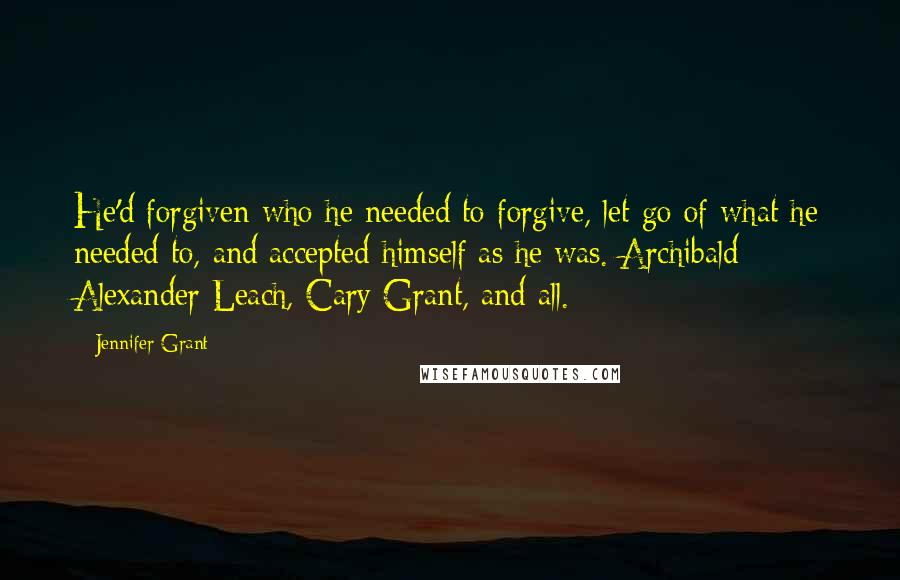 Jennifer Grant Quotes: He'd forgiven who he needed to forgive, let go of what he needed to, and accepted himself as he was. Archibald Alexander Leach, Cary Grant, and all.