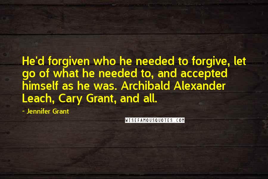 Jennifer Grant Quotes: He'd forgiven who he needed to forgive, let go of what he needed to, and accepted himself as he was. Archibald Alexander Leach, Cary Grant, and all.