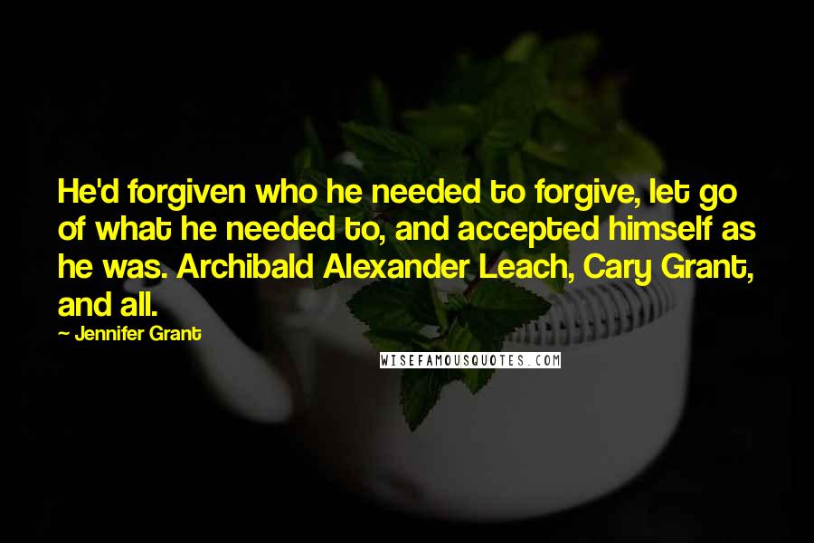 Jennifer Grant Quotes: He'd forgiven who he needed to forgive, let go of what he needed to, and accepted himself as he was. Archibald Alexander Leach, Cary Grant, and all.